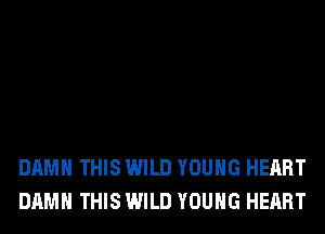 DAMN THIS WILD YOUNG HEART
DAMN THIS WILD YOUNG HEART