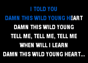 I TOLD YOU
DAMN THIS WILD YOUNG HEART
DAMN THIS WILD YOUNG
TELL ME, TELL ME, TELL ME
WHEN WILLI LEARN
DAMN THIS WILD YOUNG HEART...