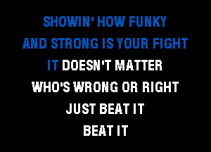 SHOWIH' HOW FUNKY
AND STRONG IS YOUR FIGHT
IT DOESN'T MATTER
WHO'S WRONG 0R RIGHT
JUST BEAT IT
BEAT IT