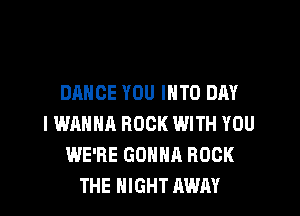 DANCE YOU INTO DAY

IWRHNA ROCK WITH YOU
WE'RE GONNA ROCK
THE NIGHT AWAY