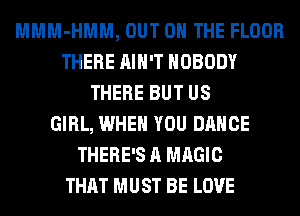 MMM-HMM, OUT ON THE FLOOR
THERE AIN'T NOBODY
THERE BUT US
GIRL, WHEN YOU DANCE
THERE'S A MAGIC
THAT MUST BE LOVE
