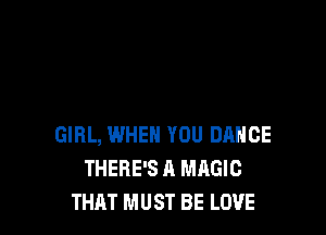 GIRL, WHEN YOU DANCE
THERE'S A MAGIC
THAT MUST BE LOVE