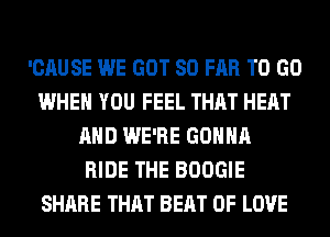 'CAUSE WE GOT SO FAR TO GO
WHEN YOU FEEL THAT HEAT
AND WE'RE GONNA
RIDE THE BOOGIE
SHARE THAT BEAT OF LOVE