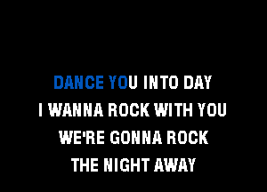 DANCE YOU INTO DAY

IWRHNA ROCK WITH YOU
WE'RE GONNA ROCK
THE NIGHT AWAY
