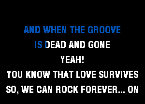 AND WHEN THE GROOVE
IS DEAD AND GONE
YEAH!
YOU KN 0W THAT LOVE SU BVIVES
SO, WE CAN ROCK FOREVER... 0H