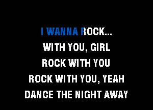 I WANNA ROCK...

WITH YOU, GIRL

ROCK WITH YOU
ROCK WITH YOU, YEAH

DANCE THE NIGHT AWAY l