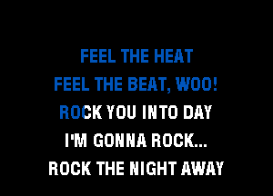FEEL THE HEAT
FEEL THE BEAT, W00!
ROCK YOU INTO DRY
I'M GONNA ROCK...

ROCK THE NIGHT AWAY l
