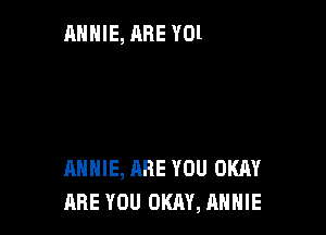 ARE YOU OKAY, ANNIE
ANNIE, ARE YOU OKRY
ANNIE, ARE YOU OKAY

ARE YOU OKAY, ANNIE l