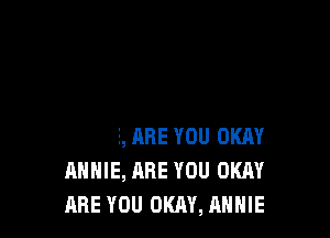 BE YOU OKAY
ARE YOU OKAY, ANNIE
ANNIE, ARE YOU OKRY
ANNIE, ARE YOU OKAY

ARE YOU OKAY, ANNIE l