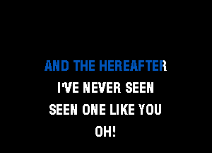 AND THE HEREAFTER

I'VE NEVER SEEN
SEEH OHE LIKE YOU
0H!