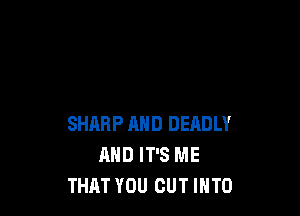 SHARP MID DEADLY
AND IT'S ME
THAT YOU CUT INTO