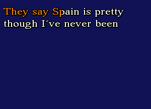 They say Spain is pretty
though I've never been