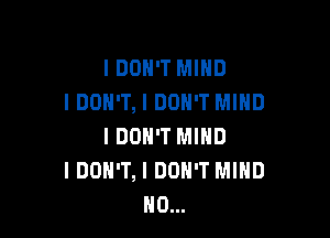 IDOH'T MIND
I DON'T, I DON'T MIND

I DON'T MIND
I DON'T, I DON'T MIND
H0...