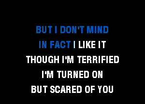 BUTI DON'T MIND
IN FACTI LIKE IT
THOUGH I'M TERRIFIED
I'M TURNED 0N

BUT SCARED OF YOU I