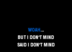 WOAH...
BUTI DON'T MIND
SAID I DON'T MIND