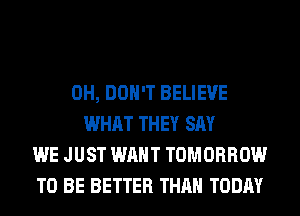 0H, DON'T BELIEVE
WHAT THEY SAY
WE JUST WANT TOMORROW
TO BE BETTER THAN TODAY