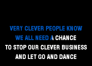 VERY CLEVER PEOPLE KNOW
WE ALL NEED A CHANCE
TO STOP OUR CLEVER BUSINESS
AND LET GO AND DANCE
