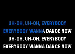 UH-OH, UH-OH, EVERYBODY
EVERYBODY WANNA DANCE HOW
UH-OH, UH-OH, EVERYBODY
EVERYBODY WANNA DANCE HOW