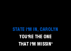 STATE I'M IN, CAROLYN
YOU'RE THE ONE
THAT I'M MISSIH'