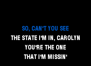 SO, CAN'T YOU SEE

THE STATE I'M IN, CAROLYN
YOU'RE THE ONE
THAT I'M MISSIH'