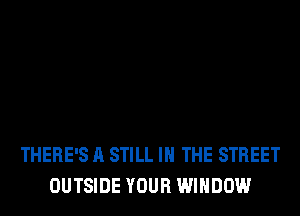 THERE'S A STILL IN THE STREET
OUTSIDE YOUR WINDOW