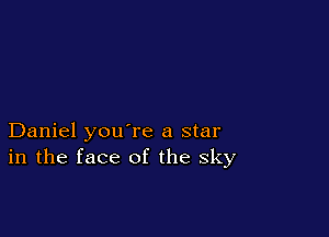 Daniel you're a star
in the face of the sky
