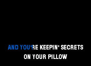 AND YOU'RE KEEPIH' SECRETS
ON YOUR PILLOW