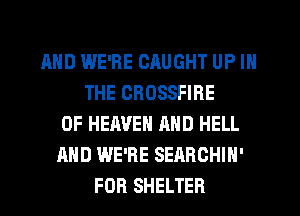 AND WE'RE CAUGHT UP IN
THE CROSSFIRE
OF HEAVEN AND HELL
AND WE'RE SEARCHIN'
FOR SHELTER