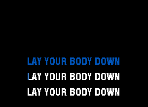 LAY YOUR BODY DOWN
LAY YOUR BODY DOWN
LAY YOUR BODY DOWN