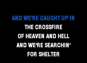 AND WE'RE CAUGHT UP IN
THE CROSSFIRE
OF HEAVEN AND HELL
AND WE'RE SEARCHIN'
FOR SHELTER