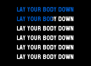 LILY YOUR BODY DOWN
LAY YOUR BODY DOWN
LAY YOUR BODY DOWN
LAY YOUR BODY DOWN
LAY YOUR BODY DOWN

LAY YOUR BODY DOWN l