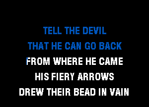 TELL THE DEVIL
THHT HE CAN GO BACK
FROM WHERE HE CAME

HIS FIERY ARROWS
DREW THEIR BEAU IN VAIN