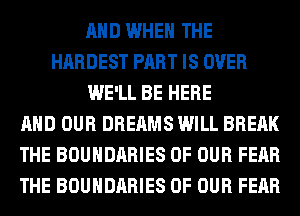 AND WHEN THE
HARDEST PART IS OVER
WE'LL BE HERE
AND OUR DREAMS WILL BREAK
THE BOUNDARIES OF OUR FEAR
THE BOUNDARIES OF OUR FEAR