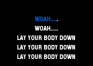 WOAH .....
WOAH .....

LAY YOUR BODY DOWN
LAY YOUR BODY DOWN
LAY YOUR BODY DOWN