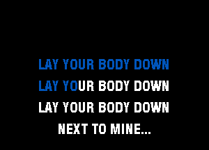 LAY YOUR BODY DOWN
LAY YOUR BODY DOWN
LAY YOUR BODY DOWN

NEXT T0 MINE... l