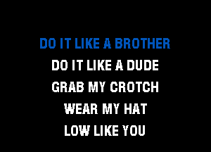 DO IT LIKE A BROTHER
DO IT LIKE A DUDE

GRHB MY CROTCH
WEAR MY HAT
LEM.I LIKE YOU