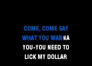 COME, COME SAY

WHAT YOU WANNH
YOU-YOU NEED TO
LICK MY DOLLAR