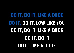 DO IT, DO IT, LIKE A DUDE
DO IT, DO IT, LOW LIKE YOU
DO IT, DO IT, LIKE A DUDE
DO IT, DO IT
DO IT LIKE A DUDE