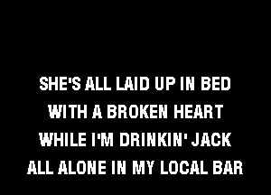 SHE'S ALL LAID UP IN BED
WITH A BROKEN HEART
WHILE I'M DRINKIH'JACK
ALL ALONE IN MY LOCAL BAR