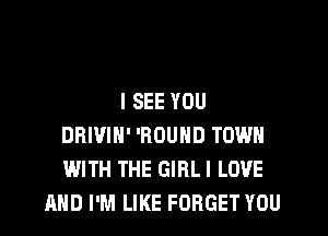 I SEE YOU

DBIVIN' 'ROUHD TOWN
WITH THE GIBLI LOVE
AND I'M LIKE FORGET YOU
