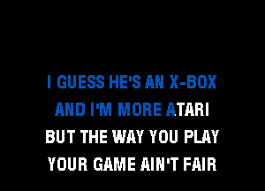 I GUESS HE'S AN X-BOX
AND I'M MORE ATARI
BUT THE WAY YOU PLAY

YOUR GAME AIN'T FAIR l