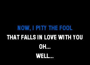 HOW, I PITY THE FOOL

THAT FALLS IN LOVE WITH YOU
0H...
WELL...
