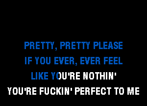 PRETTY, PRETTY PLEASE
IF YOU EVER, EVER FEEL
LIKE YOU'RE HOTHlH'
YOU'RE FUCKIH' PERFECT TO ME