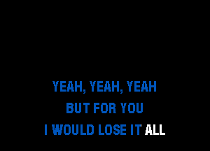 YEAH, YEAH, YEAH
BUT FOR YOU
I WOULD LOSE IT ALL