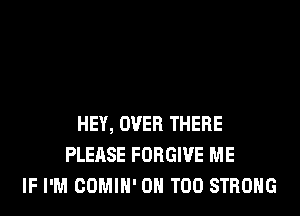 HEY, OVER THERE
PLEASE FORGIVE ME
IF I'M OOMIH' 0H T00 STRONG