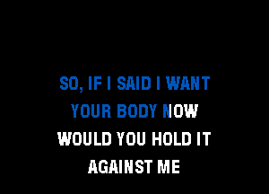 SO, IF I SAID I WANT

YOUR BODY NOW
WOULD YOU HOLD IT
AGAINST ME