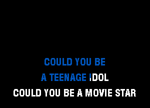 COULD YOU BE
A TEENAGE IDOL
COULD YOU BE A MOVIE STAR