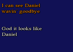 I can see Daniel
wavin' goodbye

God it looks like
Daniel