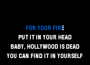 FOR YOUR FIRE
PUT IT IN YOUR HEAD
BABY, HOLLYWOOD IS DEAD
YOU CAN FIND IT IN YOURSELF
