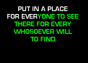 PUT IN A PLACE
FOR EVERYONE TO SEE
THERE FOR EVERY
VVHOSOEVER WILL
TO FIND